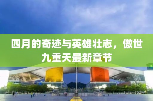 四月的奇迹与英雄壮志，傲世九重天最新章节