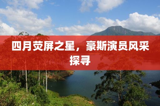 四月荧屏之星，豪斯演员风采探寻