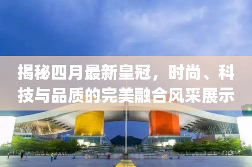 揭秘四月最新皇冠，时尚、科技与品质的完美融合风采展示