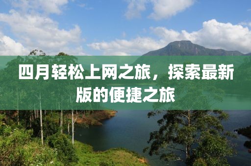 四月轻松上网之旅，探索最新版的便捷之旅
