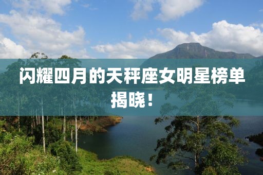 闪耀四月的天秤座女明星榜单揭晓！