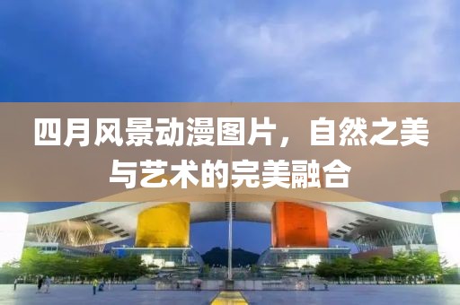 四月风景动漫图片，自然之美与艺术的完美融合