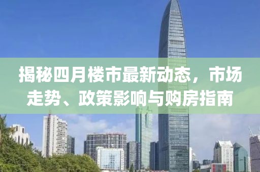 揭秘四月楼市最新动态，市场走势、政策影响与购房指南