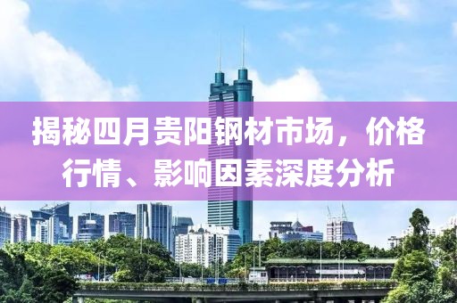 揭秘四月贵阳钢材市场，价格行情、影响因素深度分析