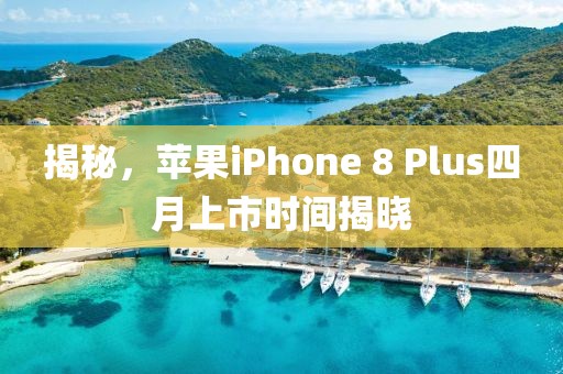 揭秘，苹果iPhone 8 Plus四月上市时间揭晓