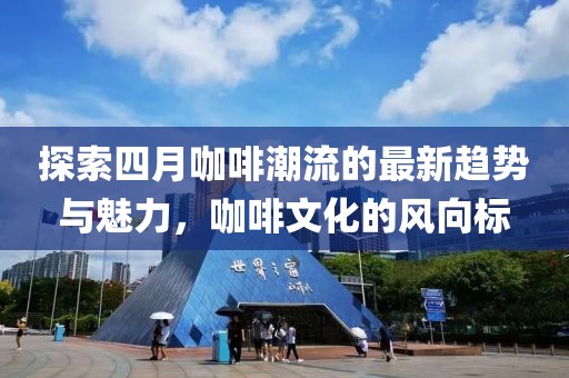 探索四月咖啡潮流的最新趋势与魅力，咖啡文化的风向标