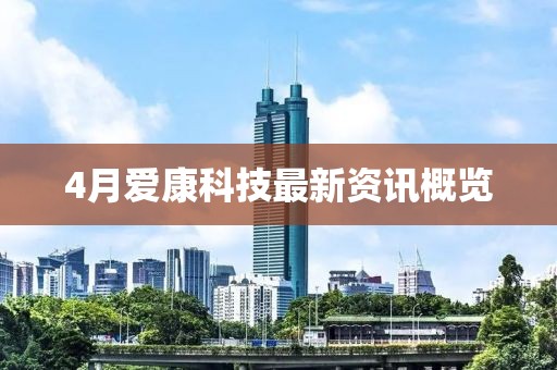 4月爱康科技最新资讯概览