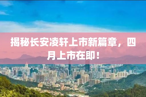 揭秘长安凌轩上市新篇章，四月上市在即！