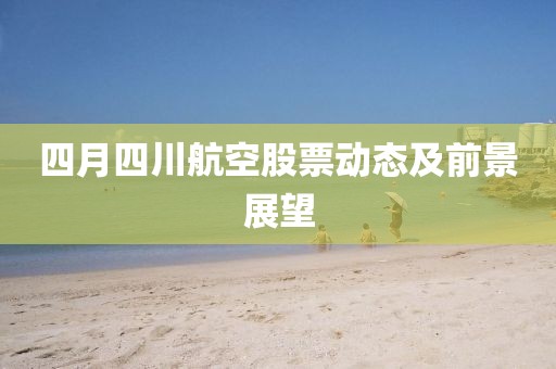 四月四川航空股票动态及前景展望