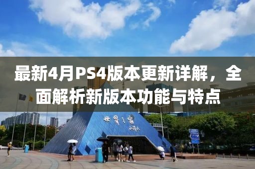 最新4月PS4版本更新详解，全面解析新版本功能与特点