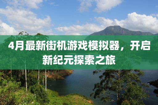 4月最新街机游戏模拟器，开启新纪元探索之旅