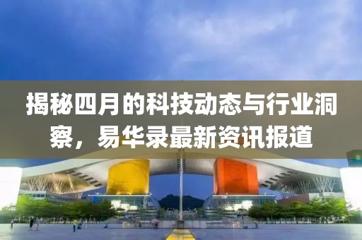 揭秘四月的科技动态与行业洞察，易华录最新资讯报道