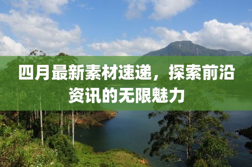 四月最新素材速递，探索前沿资讯的无限魅力