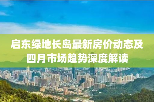 启东绿地长岛最新房价动态及四月市场趋势深度解读