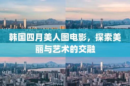 韩国四月美人图电影，探索美丽与艺术的交融