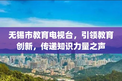 无锡市教育电视台，引领教育创新，传递知识力量之声