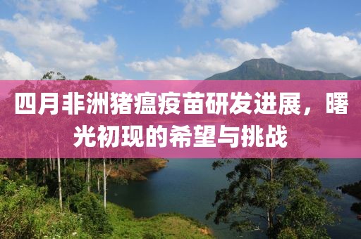 四月非洲猪瘟疫苗研发进展，曙光初现的希望与挑战