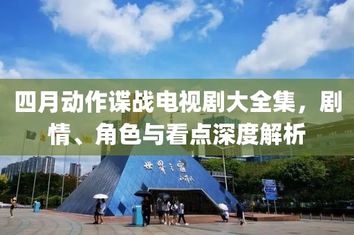 四月动作谍战电视剧大全集，剧情、角色与看点深度解析