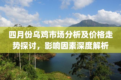 四月份乌鸡市场分析及价格走势探讨，影响因素深度解析