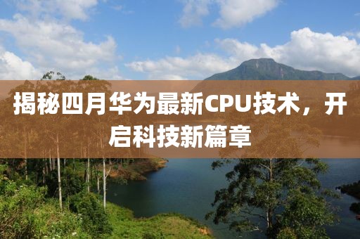 揭秘四月华为最新CPU技术，开启科技新篇章
