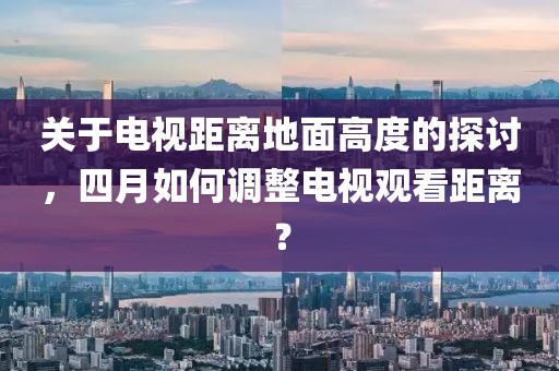 关于电视距离地面高度的探讨，四月如何调整电视观看距离？