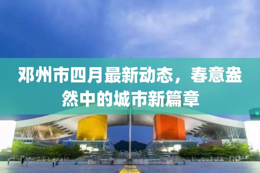邓州市四月最新动态，春意盎然中的城市新篇章
