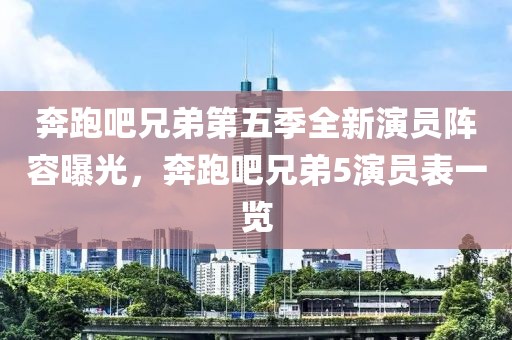 奔跑吧兄弟第五季全新演员阵容曝光，奔跑吧兄弟5演员表一览