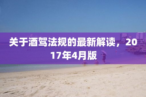 关于酒驾法规的最新解读，2017年4月版