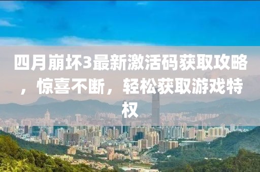 四月崩坏3最新激活码获取攻略，惊喜不断，轻松获取游戏特权