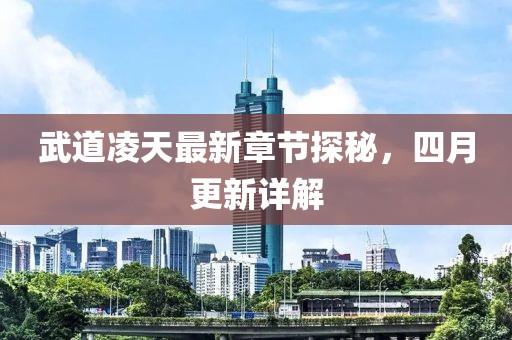 武道凌天最新章节探秘，四月更新详解