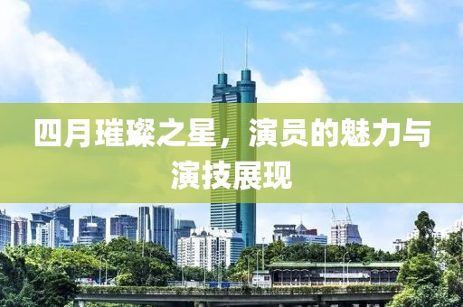 四月璀璨之星，演员的魅力与演技展现