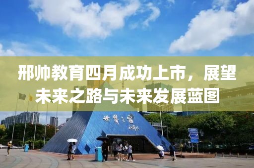 邢帅教育四月成功上市，展望未来之路与未来发展蓝图