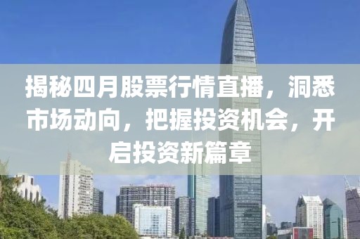 揭秘四月股票行情直播，洞悉市场动向，把握投资机会，开启投资新篇章