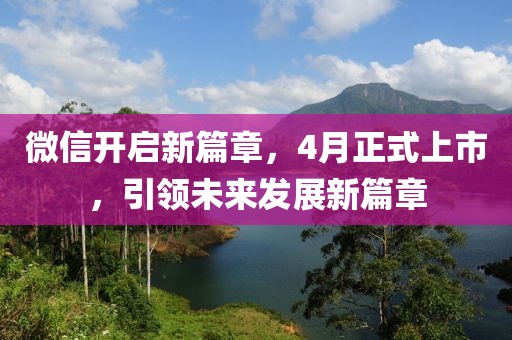 微信开启新篇章，4月正式上市，引领未来发展新篇章