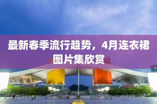 最新春季流行趋势，4月连衣裙图片集欣赏