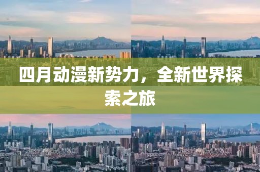 四月动漫新势力，全新世界探索之旅