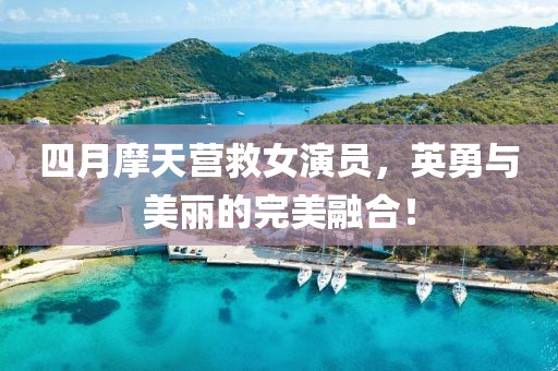 四月摩天营救女演员，英勇与美丽的完美融合！