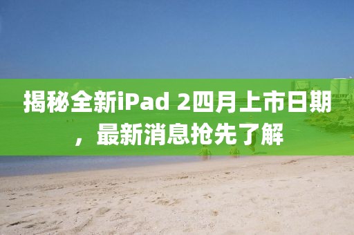 揭秘全新iPad 2四月上市日期，最新消息抢先了解