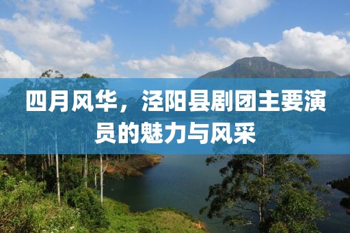 四月风华，泾阳县剧团主要演员的魅力与风采