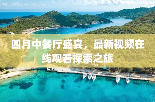 四月中餐厅盛宴，最新视频在线观看探索之旅