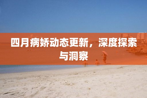 四月病娇动态更新，深度探索与洞察