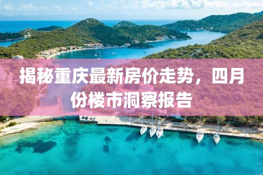 揭秘重庆最新房价走势，四月份楼市洞察报告