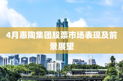 4月惠陶集团股票市场表现及前景展望