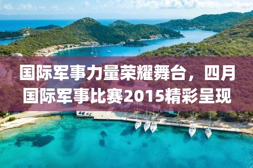 国际军事力量荣耀舞台，四月国际军事比赛2015精彩呈现