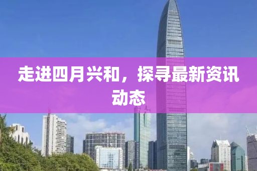 走进四月兴和，探寻最新资讯动态