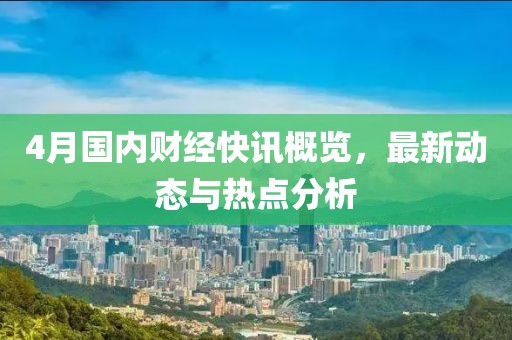 4月国内财经快讯概览，最新动态与热点分析