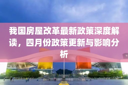 我国房屋改革最新政策深度解读，四月份政策更新与影响分析