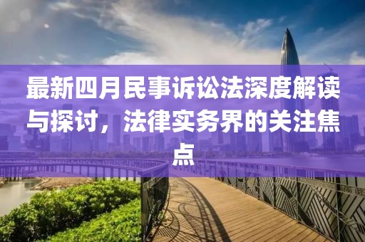 最新四月民事诉讼法深度解读与探讨，法律实务界的关注焦点