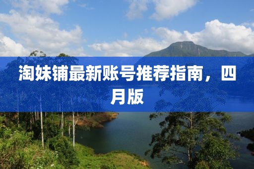 淘妹铺最新账号推荐指南，四月版