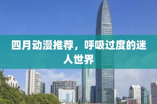 四月动漫推荐，呼吸过度的迷人世界